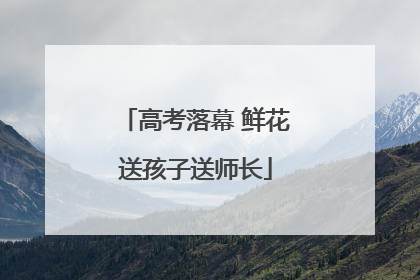 高考落幕 鲜花送孩子送师长