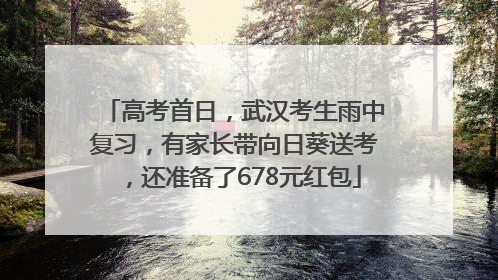 高考首日，武汉考生雨中复习，有家长带向日葵送考，还准备了678元红包