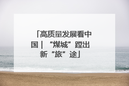 高质量发展看中国｜“煤城”蹚出新“旅”途