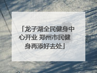 龙子湖全民健身中心开业 郑州市民健身再添好去处