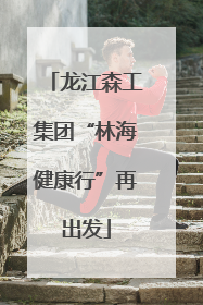 龙江森工集团“林海健康行”再出发