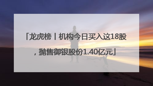 龙虎榜丨机构今日买入这18股，抛售御银股份1.40亿元