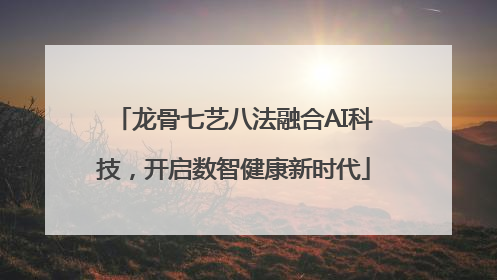 龙骨七艺八法融合AI科技，开启数智健康新时代