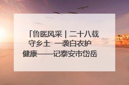 鲁医风采｜二十八载守乡土  一袭白衣护健康——记泰安市岱岳区满庄镇卫生院院长、主任医师张宝喜