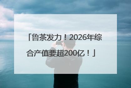 鲁茶发力！2026年综合产值要超200亿！