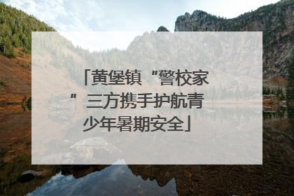 黄堡镇“警校家”三方携手护航青少年暑期安全