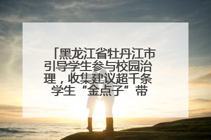 黑龙江省牡丹江市引导学生参与校园治理，收集建议超千条 学生“金点子”带来学校“新样子”