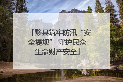 黟县筑牢防汛“安全堤坝” 守护民众生命财产安全