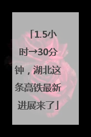 1.5小时→30分钟，湖北这条高铁最新进展来了