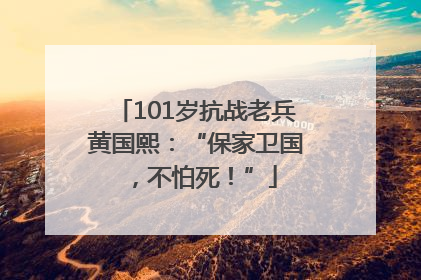 101岁抗战老兵黄国熙：“保家卫国，不怕死！”