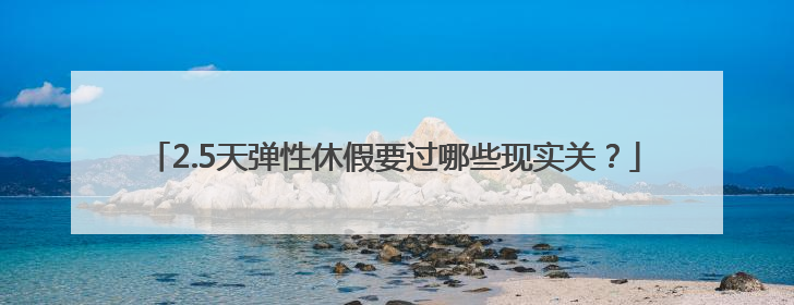 2.5天弹性休假要过哪些现实关？