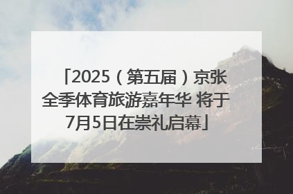 2025（第五届）京张全季体育旅游嘉年华 将于7月5日在崇礼启幕