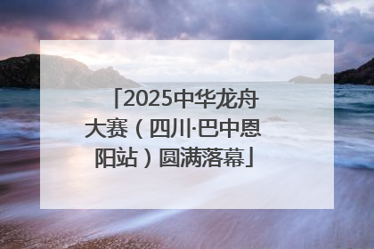 2025中华龙舟大赛（四川·巴中恩阳站）圆满落幕