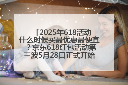 2025年618活动什么时候买最优惠最便宜？京东618红包活动第三波5月28日正式开始附满减优惠攻略一览