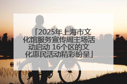 2025年上海市文化馆服务宣传周主场活动启动 16个区的文化惠民活动精彩纷呈