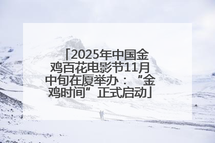 2025年中国金鸡百花电影节11月中旬在厦举办：“金鸡时间”正式启动