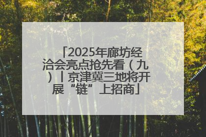 2025年廊坊经洽会亮点抢先看（九）丨京津冀三地将开展“链”上招商