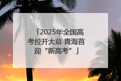 2025年全国高考拉开大幕 青海首迎“新高考”