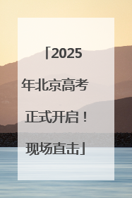 2025年北京高考正式开启！现场直击