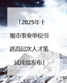 2025年十堰市事业单位引进高层次人才笔试成绩发布