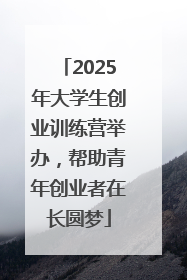 2025年大学生创业训练营举办，帮助青年创业者在长圆梦