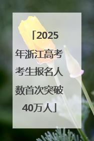 2025年浙江高考考生报名人数首次突破40万人