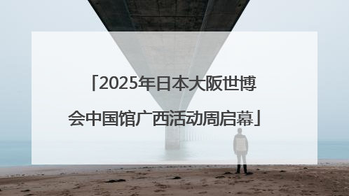 2025年日本大阪世博会中国馆广西活动周启幕