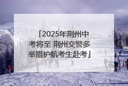 2025年荆州中考将至 荆州交警多举措护航考生赴考