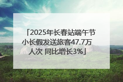 2025年长春站端午节小长假发送旅客47.7万人次 同比增长3%