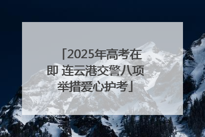 2025年高考在即 连云港交警八项举措爱心护考