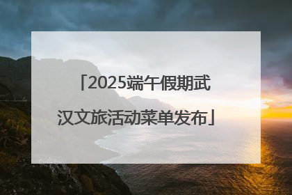 2025端午假期武汉文旅活动菜单发布
