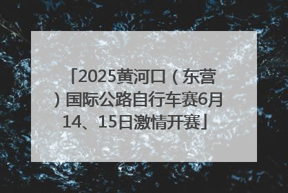 2025黄河口（东营）国际公路自行车赛6月14、15日激情开赛