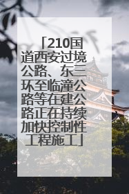 210国道西安过境公路、东三环至临潼公路等在建公路正在持续加快控制性工程施工