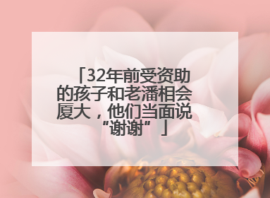 32年前受资助的孩子和老潘相会厦大，他们当面说“谢谢”