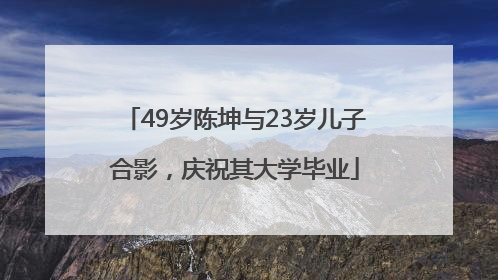 49岁陈坤与23岁儿子合影，庆祝其大学毕业