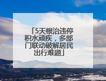5天根治违停积水顽疾，多部门联动破解居民出行难题