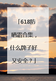 618防晒霜合集，什么牌子好又安全？