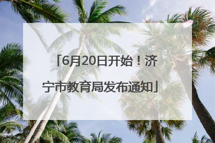 6月20日开始！济宁市教育局发布通知