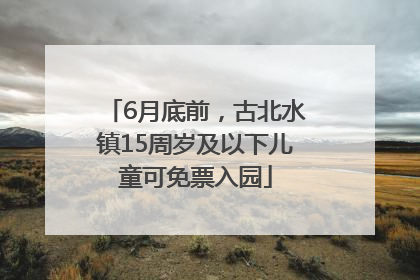 6月底前，古北水镇15周岁及以下儿童可免票入园