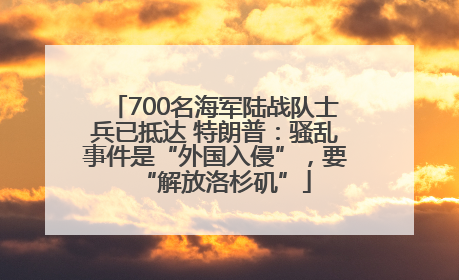 700名海军陆战队士兵已抵达 特朗普：骚乱事件是“外国入侵”，要“解放洛杉矶”