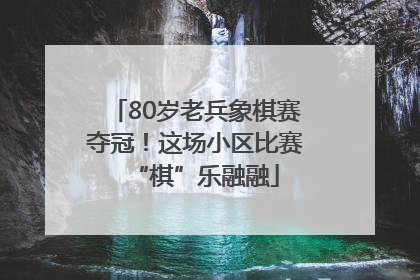 80岁老兵象棋赛夺冠！这场小区比赛“棋”乐融融
