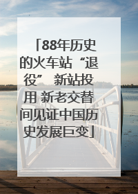 88年历史的火车站“退役” 新站投用 新老交替间见证中国历史发展巨变