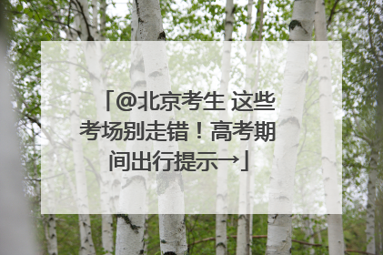 @北京考生 这些考场别走错！高考期间出行提示→