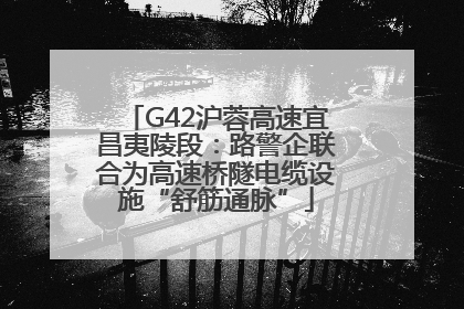 G42沪蓉高速宜昌夷陵段：路警企联合为高速桥隧电缆设施“舒筋通脉”