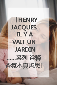 HENRY JACQUES IL Y AVAIT UN JARDIN……系列 诠释香氛本真哲思