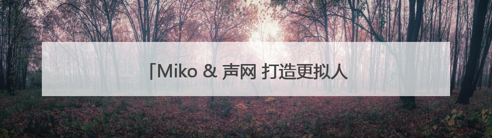 Miko & 声网 打造更拟人、更沉浸的AI儿童教育机器人