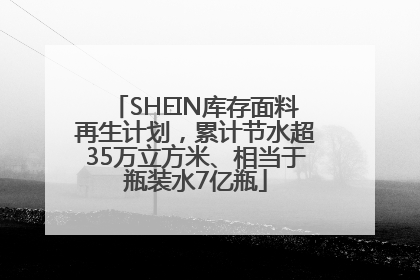 SHEIN库存面料再生计划，累计节水超35万立方米、相当于瓶装水7亿瓶