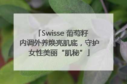 Swisse 葡萄籽内调外养焕亮肌底，守护女性美丽“肌秘”