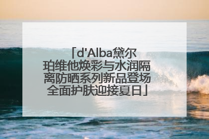 d'Alba黛尔珀维他焕彩与水润隔离防晒系列新品登场全面护肤迎接夏日
