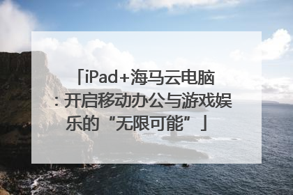iPad+海马云电脑：开启移动办公与游戏娱乐的“无限可能”
